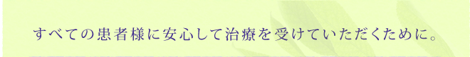 すべての患者様に安心して治療を受けていただくために。